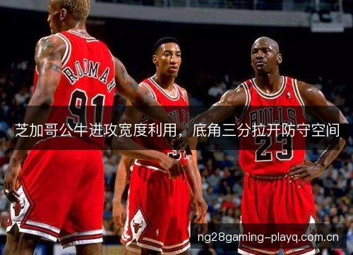 芝加哥公牛进攻宽度利用，底角三分拉开防守空间
