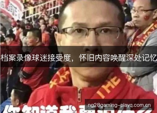 档案录像球迷接受度，怀旧内容唤醒深处记忆