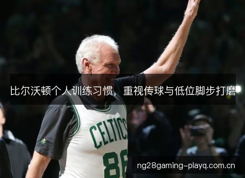 比尔沃顿个人训练习惯，重视传球与低位脚步打磨
