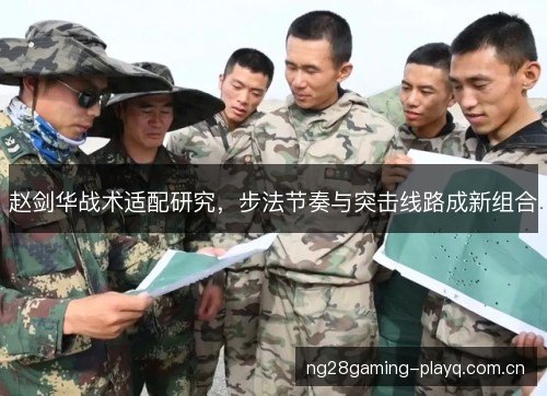 赵剑华战术适配研究,步法节奏与突击线路成新组合 赵剑华战术适配研究,步法节奏与突击线路成新组合